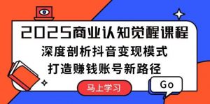 2025商业认知觉醒课程：深度剖析抖音变现模式，打造赚钱账号新路径-康仁安资源