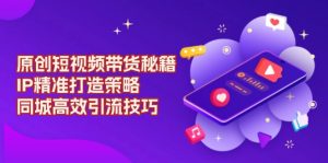 原创 短视频带货秘籍，IP精准打造策略，同城高效引流技巧-康仁安资源