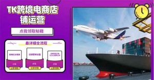 2025TK跨境电商选品趋势0到1店铺搭建最全实操讲解,轻松在家把货卖出国-康仁安资源
