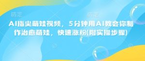 AI指尖萌娃视频，5分钟用AI教会你制作治愈萌娃，快速涨粉(附实操步骤)-康仁安资源
