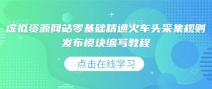 虚拟资源网站零基础精通火车头采集规则发布模块编写教程-康仁安资源