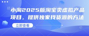 小淘2025版淘宝卖虚拟产品项目，提供独家找货源的方法-康仁安资源