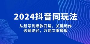 2024抖音同玩法，从起号到爆款开篇，关键动作，选题途径，万能文案模板-康仁安资源
