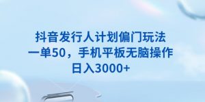 抖音发行人计划偏门玩法，一单50，手机平板无脑操作，日入3000+-康仁安资源