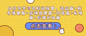 小红书学习资料训练营,选品篇+账号搭建篇+店铺搭建篇+内容篇+私域篇+后端升级篇-康仁安资源