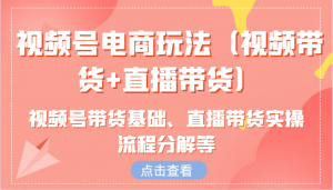 视频号电商玩法(视频带货+直播带货)含视频号带货基础、直播带货实操流程分解等-康仁安资源