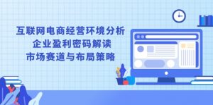 互联网电商经营环境分析, 企业盈利密码解读, 市场赛道与布局策略-康仁安资源