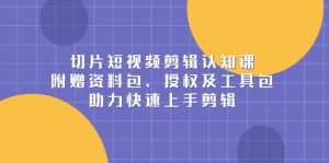 切片短视频剪辑认知课,附赠资料包、授权及工具包,助力快速上手剪辑-康仁安资源