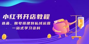 小红书开店教程，选品、账号搭建到私域运营，一站式学习资料-康仁安资源