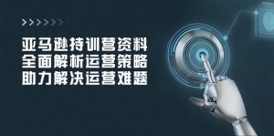 亚马逊持训营资料，全面解析运营策略，助力解决运营难题-康仁安资源