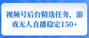 视频号精选变现任务，游戏无人直播稳定150+-康仁安资源