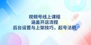 视频号线上课程详解，涵盖开店流程，后台设置与上架技巧，起号法则-康仁安资源