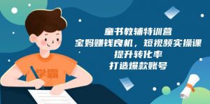 童书教辅特训营，宝妈赚钱良机，短视频实操课，提升转化率，打造爆款账号-康仁安资源