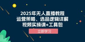 2025年无人直播教程，运营策略、选品逻辑详解，视频实操课+工具包-康仁安资源