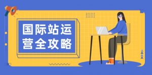 国际站运营全攻略：涵盖日常运营到数据分析，助力打造高效运营思路-康仁安资源