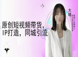 原创短视频带货，IP打造，同城引流-大晴自媒体教程-康仁安资源
