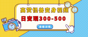 高赞怪兽变身视频制作，日变现300-500，多平台发布(抖音、视频号、小红书-康仁安资源