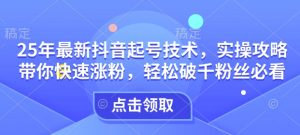 25年最新抖音起号技术，实操攻略带你快速涨粉，轻松破千粉丝必看-康仁安资源