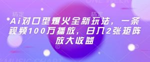 Ai对口型爆火全新玩法,一条视频100万播放,日入2张矩阵放大收益-康仁安资源