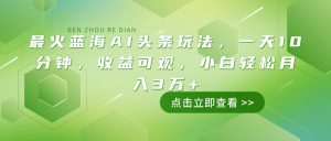 最火蓝海AI头条玩法，一天10分钟，收益可观，小白轻松月入3万+-康仁安资源