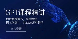 GPT课程精讲，包括系统操作，应用领域，提示词设计，及Excel,PPT制作-康仁安资源