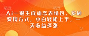 Ai一键生成动态表情包，多种变现方式，小白轻松上手，一天收益多张-康仁安资源