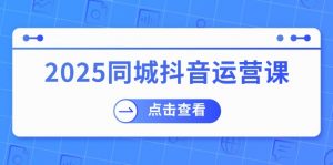2025同城抖音运营课:涵盖实体店盈利,团购好处,助商家获取流量-康仁安资源