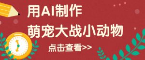 用AI制作萌娃大战小动物视频，轻松涨粉20w+(详细教程)-康仁安资源
