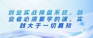 创业实战操盘系统，创业者必须要学的课，实践大于一切真知-康仁安资源