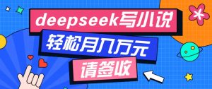 利用Deepseek写小说，零门槛AI小说创作全攻略，新手也能轻松学会提升收入-康仁安资源