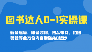 图书达人0-1实操课，新号起号、账号装修、选品带货、拍摄剪辑等全方位内容带你从0起步-康仁安资源