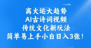 离火运大趋势，ai古诗词视频，传统文化新玩法，简单易上手小白日入3张-康仁安资源