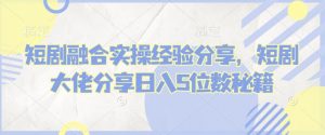 短剧融合实操经验分享，短剧大佬分享日入5位数秘籍-康仁安资源