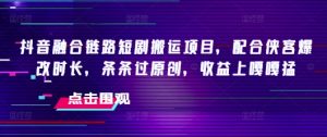 抖音融合链路短剧搬运项目，配合侠客爆改时长，条条过原创，收益嘎嘎猛-康仁安资源