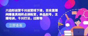 六边形运营千川运营线下课，百业直播间爆量真相终点训练营，单品起号，主播培训，千川打法，过款等-康仁安资源