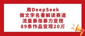 用DeepSeek做文学名著解读赛道,流量暴涨暴力变现,89条作品变现20W-康仁安资源