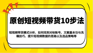 原创短视频带货10步法:模式分析/对标账号/文案与洗稿/提升数据/以及选品策略等-康仁安资源