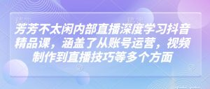 芳芳不太闲内部直播深度学习抖音精品课，涵盖了从账号运营，视频制作到直播技巧等多个方面-康仁安资源
