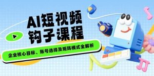 AI短视频钩子课程,企业核心目标、账号选择及矩阵模式全解析-康仁安资源