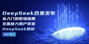 DeepSeek合集发布,从入门到职场应用,全面助力用户掌握DeepSeek精髓-康仁安资源