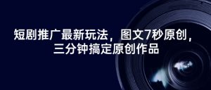 短剧推广最新玩法，图文7秒原创，三分钟搞定原创作品-康仁安资源