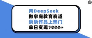 用DeepSeek做家庭教育赛道,条条作品上热门,单日变现多张-康仁安资源