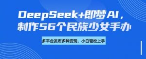 DeepSeek+即梦AI，制作56个民族少女手办，附详细教程+变现方向-康仁安资源