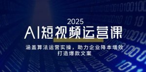 AI短视频运营课，涵盖算法运营实操，助力企业降本增效，打造爆款文案-康仁安资源