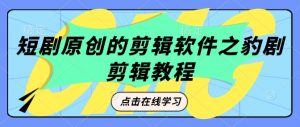 短剧原创的剪辑软件之豹剧剪辑过原创教程-康仁安资源