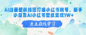 AI绘画壁纸插图打造小红书账号，新手小白靠AI小红书壁纸变现1W+-康仁安资源