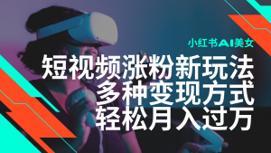 最新风口蓝海项目，小红书AI美女短视频涨粉玩法，多种变现方式轻松月入...-康仁安资源