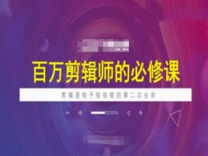 百万剪辑师必修课，剪辑是给予短视频的第二次生命-康仁安资源