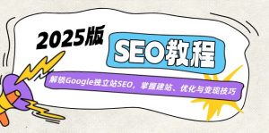 2025版SEO教程：解锁Google独立站SEO，掌握建站、优化与变现技巧-康仁安资源