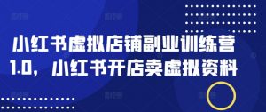 小红书虚拟店铺副业训练营1.0，小红书开店卖虚拟资料-康仁安资源